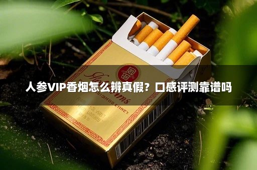 人参VIP香烟怎么辨真假?口感评测靠谱吗